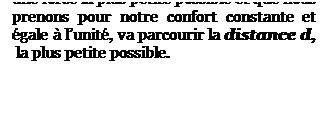 Zone de Texte: Pendant un temps t, le plus petit possible, un objet, le plus petit possible, soumis  une force la plus petite possible et que nous prenons pour notre confort constante et gale  lunit, va parcourir la distance d,  la plus petite possible. 
Sur demande : explications supplmentaires  propos des lments temps, force,   nature de lobjet, extension  tout lUnivers
.      
