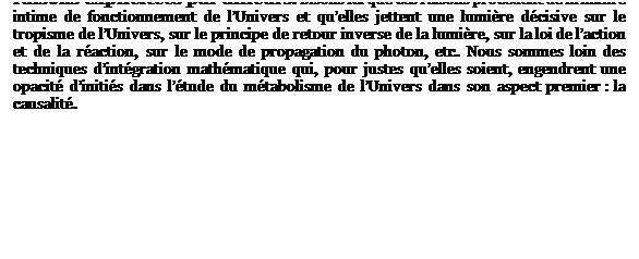 Zone de Texte: Nous avons compt pour moiti (carr hachur vert) le premier dplacement induit  chaque apparition dun temps, pour des raisons explicites par ailleurs. Disons ici que ces raisons procdent de la nature intime de fonctionnement de lUnivers et quelles jettent une lumire dcisive sur le tropisme de lUnivers, sur le principe de retour inverse de la lumire, sur la loi de laction et de la raction, sur le mode de propagation du photon, etc. Nous sommes loin des techniques dintgration mathmatique qui, pour justes quelles soient, engendrent une opacit dinitis dans ltude du mtabolisme de lUnivers dans son aspect premier : la causalit.  
